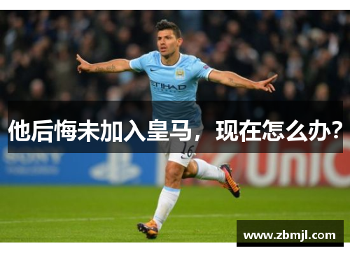 他后悔未加入皇马，现在怎么办？