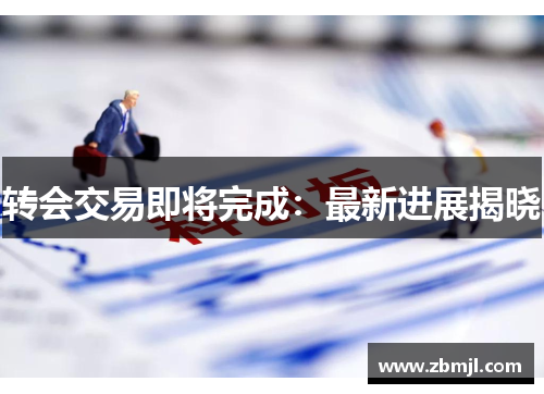 转会交易即将完成：最新进展揭晓